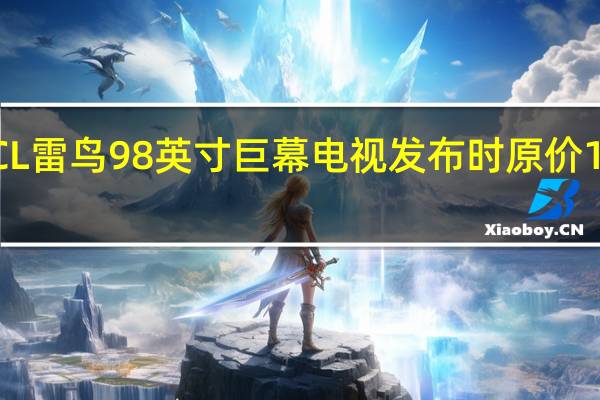 TCL雷鸟98英寸巨幕电视发布时原价19999元