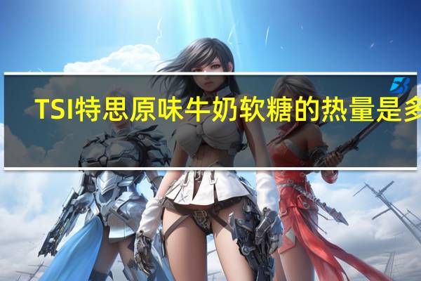 TSI 特思 原味牛奶软糖的热量是多少