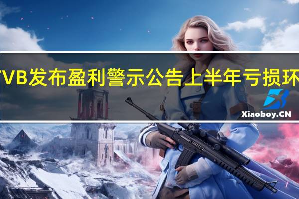 TVB发布盈利警示公告 上半年亏损环比收窄