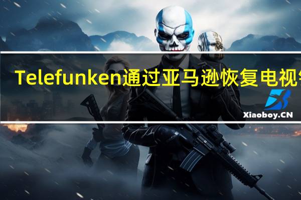 Telefunken通过亚马逊恢复电视销售