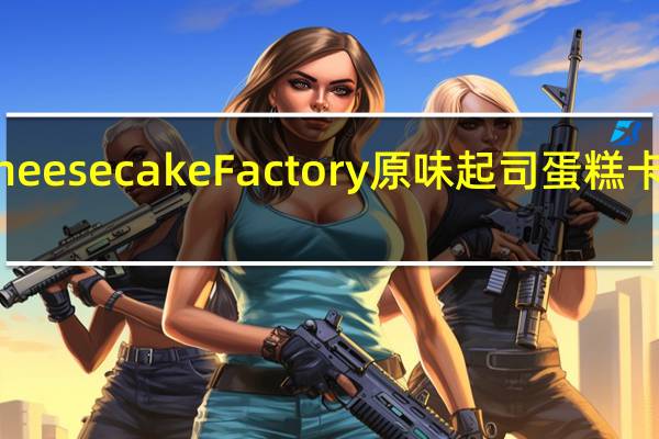 The Cheese cake Factory 原味起司蛋糕卡路里是多少