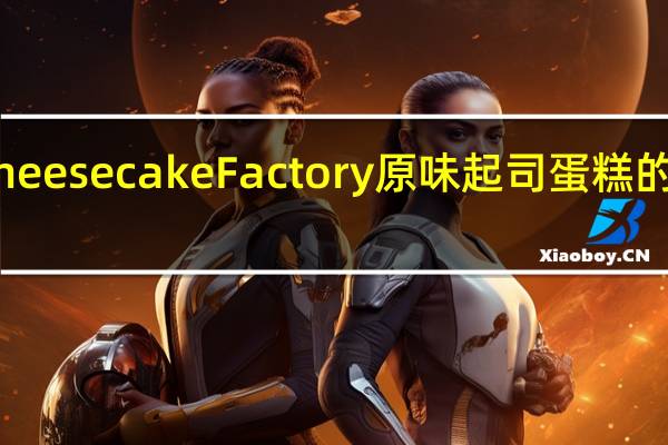 The Cheese cake Factory 原味起司蛋糕的热量是多少