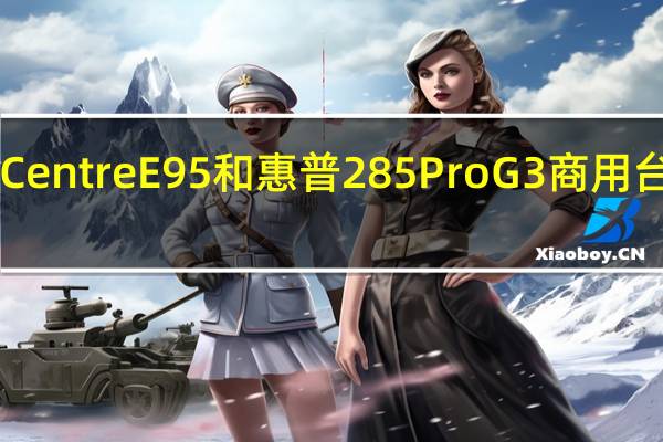 ThinkCentre E95和惠普285 Pro G3商用台式机怎么样？