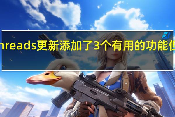 Threads更新添加了3个有用的功能但还不够