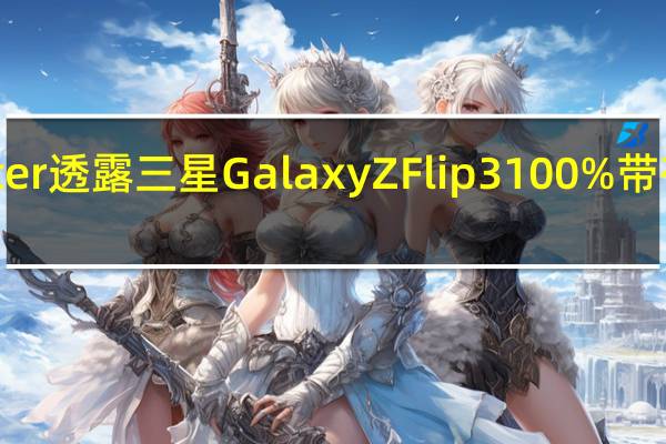 Tipster透露三星GalaxyZFlip3100%带有这些颜色