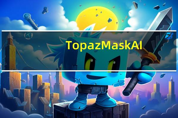 Topaz Mask AI(快速蒙版工具) V1.3.6 完整汉化版(Topaz Mask AI(快速蒙版工具) V1.3.6 完整汉化版功能简介)