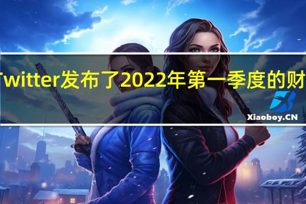 Twitter 发布了 2022 年第一季度的财务收益