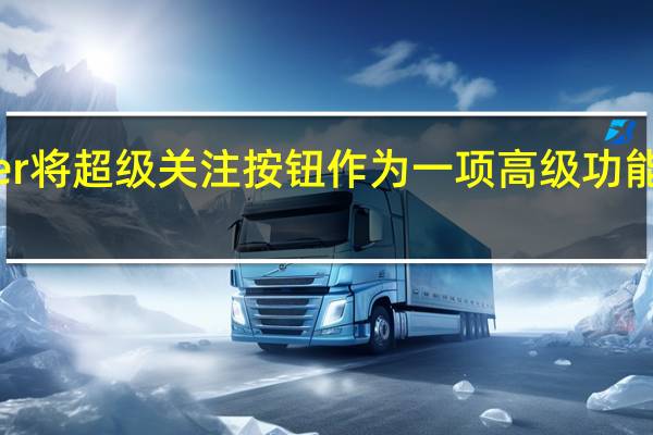 Twitter将超级关注按钮作为一项高级功能进行了测试