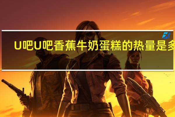 U吧U吧 香蕉牛奶蛋糕的热量是多少