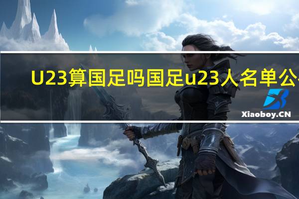 U23算国足吗 国足u23人名单公布