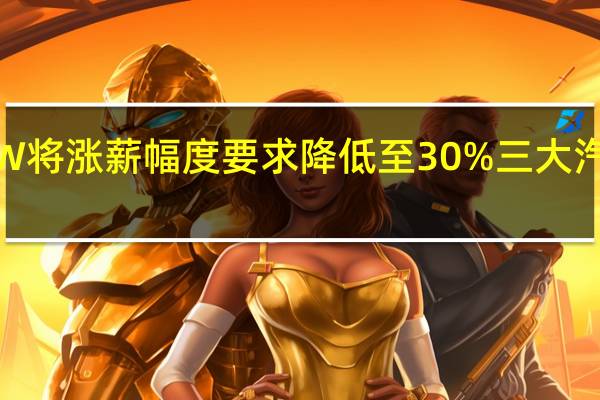 UAW将涨薪幅度要求降低至30%三大汽车股上扬