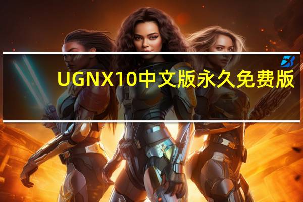 UG NX10中文版 永久免费版（UG NX10中文版 永久免费版功能简介）