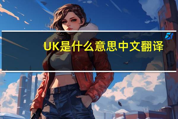 UK是什么意思中文翻译（uk是什么意思）