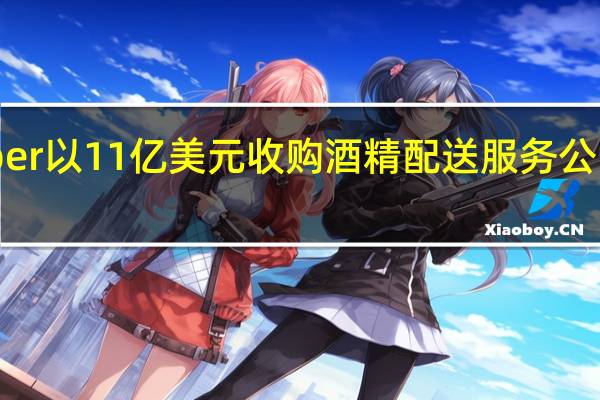 Uber以11亿美元收购酒精配送服务公司Drizly