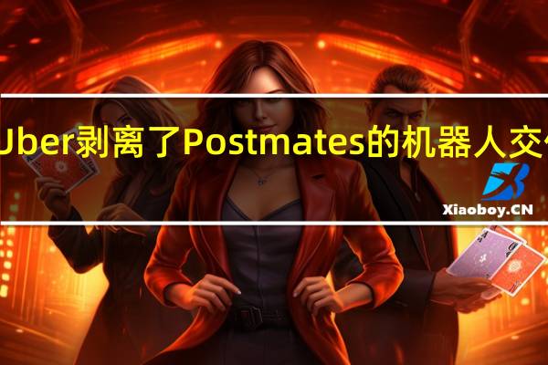Uber剥离了Postmates的机器人交付部门
