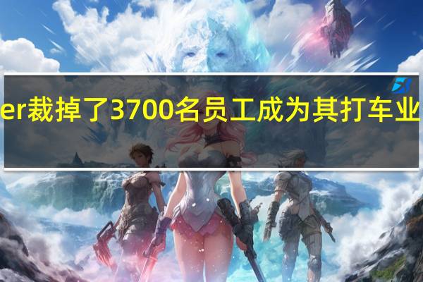 Uber裁掉了3700名员工成为其打车业务的弹坑