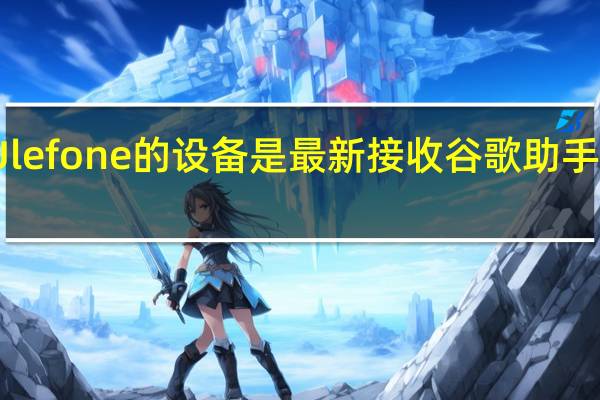 Ulefone的设备是最新接收谷歌助手的设备