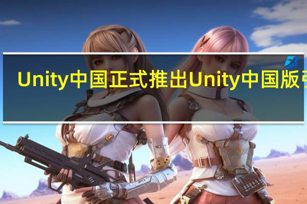 Unity中國正式推出Unity中國版引擎
