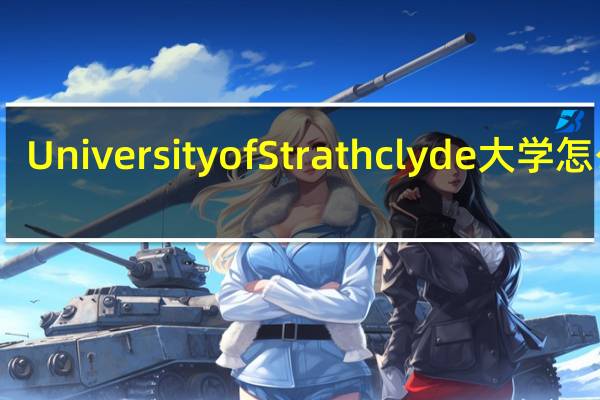 University of Strathclyde大学怎么样，在英国声誉如何，特别是工程方面的学科