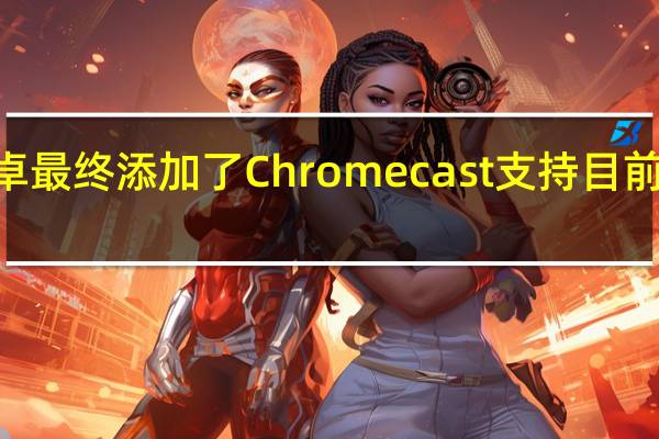 VLCfor安卓最终添加了Chromecast支持目前仍处于测试阶段