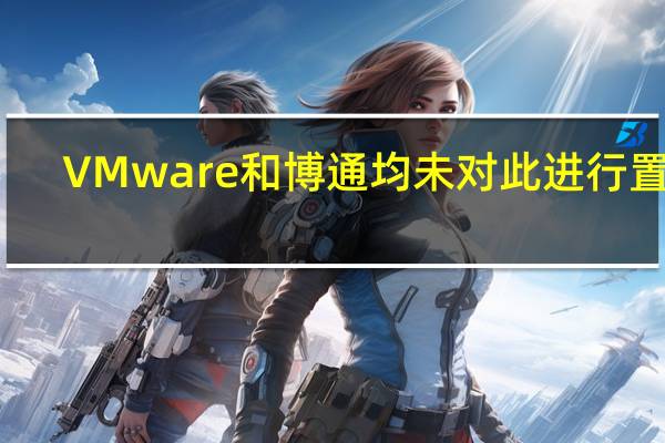 VMware和博通均未对此进行置评