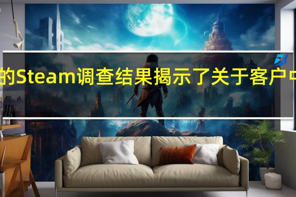 Valve公布了其最新的Steam调查结果揭示了关于客户中软件和硬件偏好的新细节