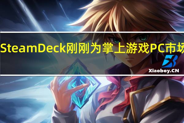 ValveSteamDeck刚刚为掌上游戏PC市场打开了盖子