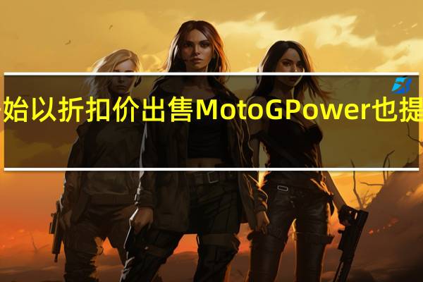 Verizon开始以折扣价出售Moto G Power 也提供Moto G Stylus