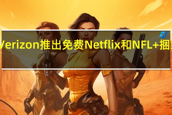 Verizon推出免费Netflix和NFL+捆绑优惠
