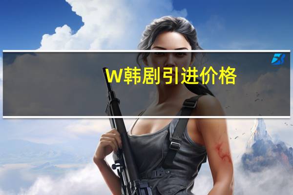 W韩剧引进价格（w韩剧）