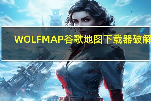 WOLFMAP谷歌地图下载器破解版(含注册机) V2.93 免费版（WOLFMAP谷歌地图下载器破解版(含注册机) V2.93 免费版功能简介）