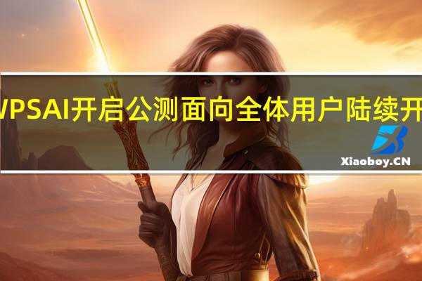 WPS AI开启公测 面向全体用户陆续开放体验