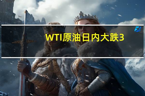 WTI原油日内大跌3.00%现报83.11美元/桶；布伦特原油现跌2.85%报86.84美元/桶