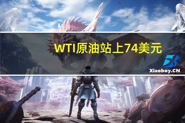 WTI原油站上74美元/桶日内涨1.22%