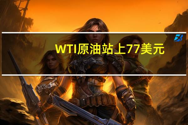 WTI原油站上77美元/桶日内涨1.84%
