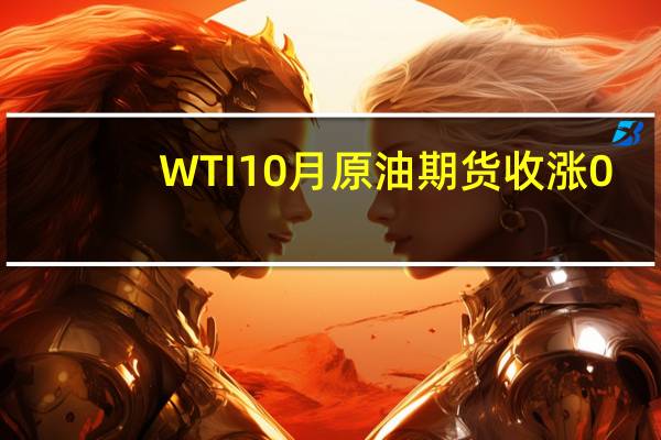 WTI 10月原油期货收涨0.71美元涨幅0.78%报91.48美元/桶