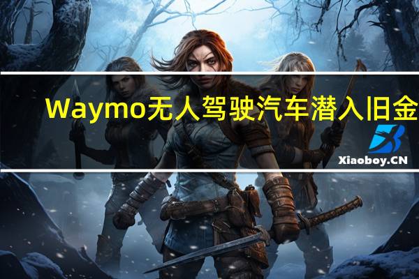 Waymo无人驾驶汽车潜入旧金山