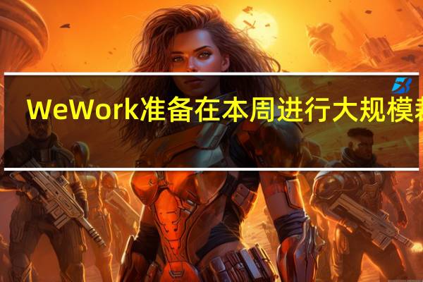 WeWork准备在本周进行大规模裁员