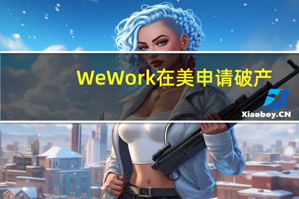 WeWork在美申请破产?WeWork中国:对公司无影响