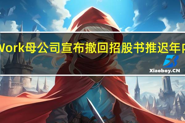 WeWork母公司宣布撤回招股书 推迟年内上市计划