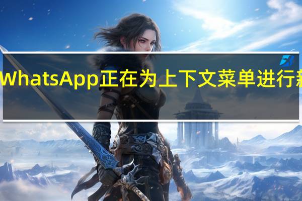 WhatsApp正在为上下文菜单进行新设计