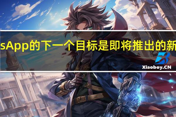 WhatsApp的下一个目标是即将推出的新功能和工具