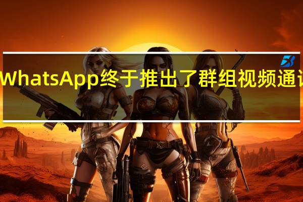 WhatsApp终于推出了群组视频通话服务