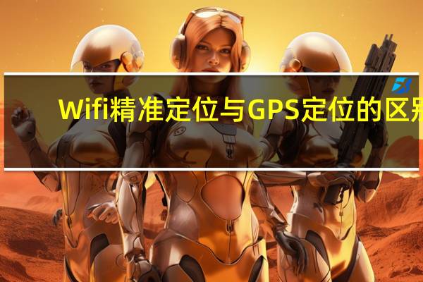 Wifi精准定位与GPS定位的区别