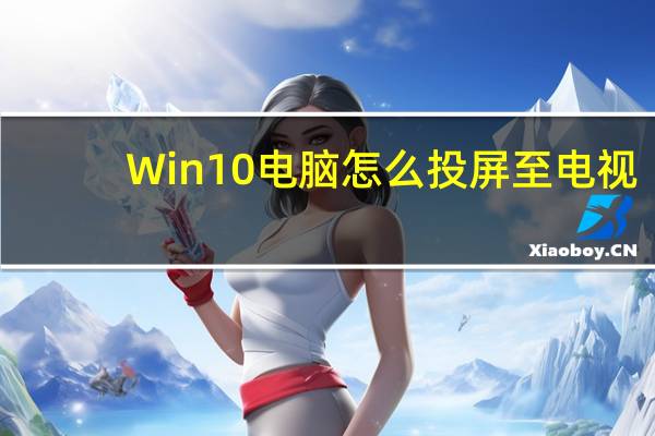 Win10电脑怎么投屏至电视