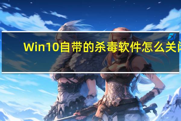 Win10自带的杀毒软件怎么关闭