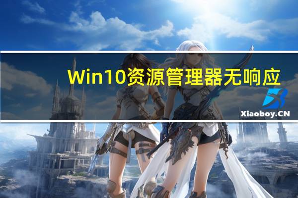 Win10资源管理器无响应（Win10资源管理器不好用怎么解决）