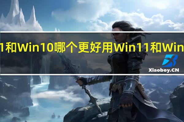 Win11和Win10哪个更好用Win11和Win10对比分析