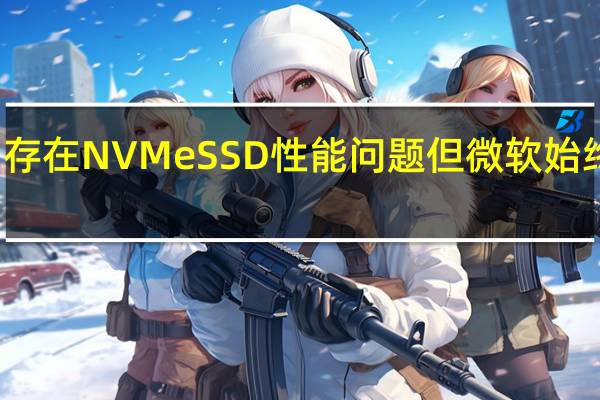 Win11中存在NVMeSSD性能问题但微软始终没有正面回应