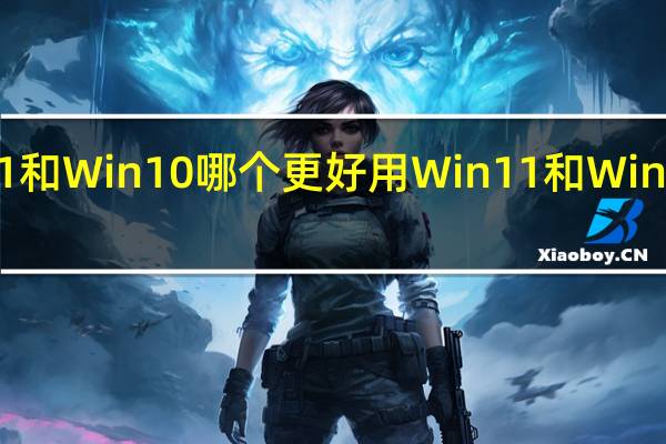 Win11和Win10哪个更好用Win11和Win10对比分析